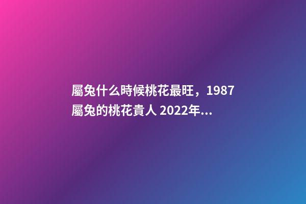 屬兔什么時候桃花最旺，1987屬兔的桃花貴人 2022年屬兔的桃花運(yùn)，2022年75單身屬兔女